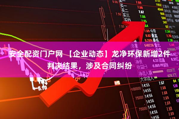安全配资门户网 【企业动态】龙净环保新增2件判决结果，涉及合同纠纷