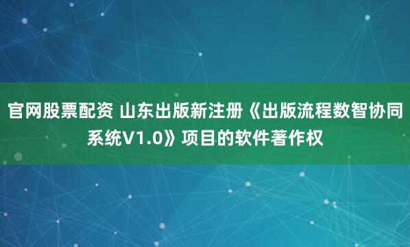 官网股票配资 山东出版新注册《出版流程数智协同系统V1.0》项目的软件著作权