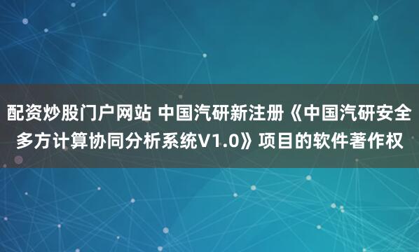 配资炒股门户网站 中国汽研新注册《中国汽研安全多方计算协同分析系统V1.0》项目的软件著作权