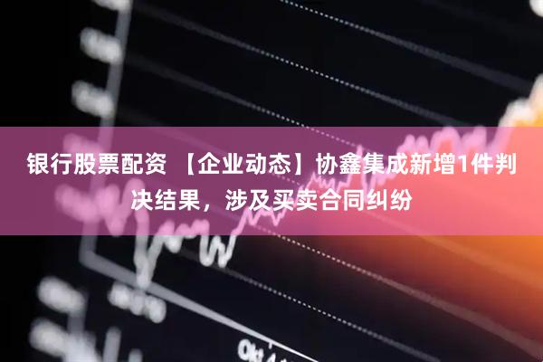 银行股票配资 【企业动态】协鑫集成新增1件判决结果，涉及买卖合同纠纷
