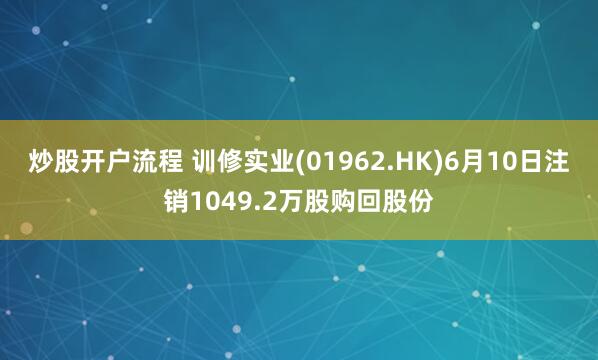 炒股开户流程 训修实业(01962.HK)6月10日注销1049.2万股购回股份