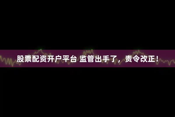 股票配资开户平台 监管出手了，责令改正！