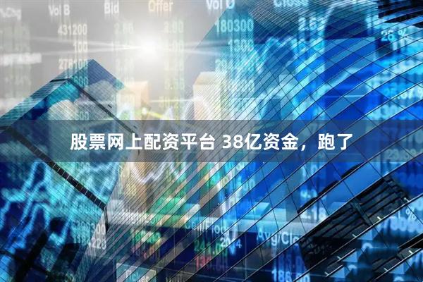 股票网上配资平台 38亿资金，跑了