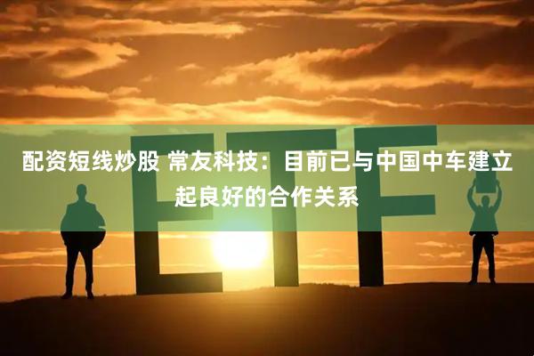 配资短线炒股 常友科技：目前已与中国中车建立起良好的合作关系