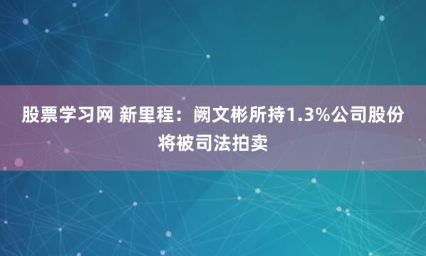 股票学习网 新里程：阙文彬所持1.3%公司股份将被司法拍卖