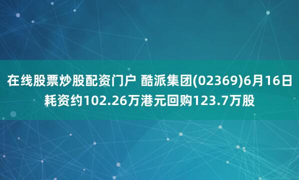 在线股票炒股配资门户 酷派集团(02369)6月16日耗资约102.26万港元回购123.7万股
