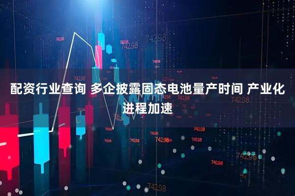 配资行业查询 多企披露固态电池量产时间 产业化进程加速