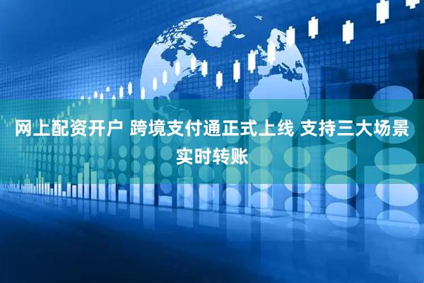 网上配资开户 跨境支付通正式上线 支持三大场景实时转账