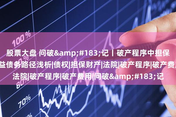 股票大盘 问破&#183;记丨破产程序中担保财产清偿破产费用和共益债务路径浅析|债权|担保财产|法院|破产程序|破产费用|问破&#183;记