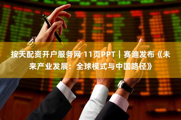 按天配资开户服务网 11页PPT｜赛迪发布《未来产业发展：全球模式与中国路径》