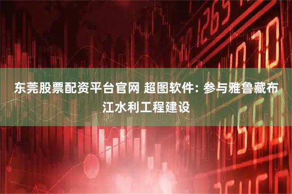 东莞股票配资平台官网 超图软件: 参与雅鲁藏布江水利工程建设