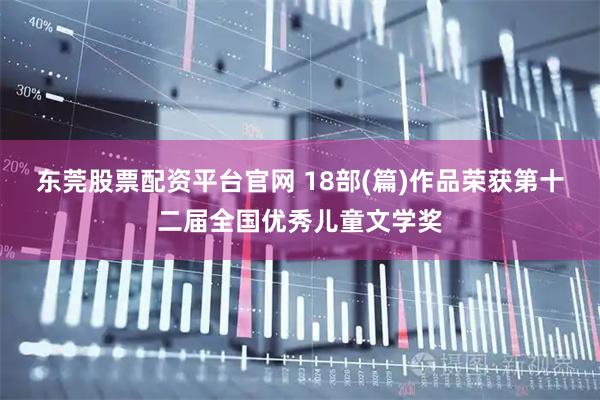 东莞股票配资平台官网 18部(篇)作品荣获第十二届全国优秀儿童文学奖