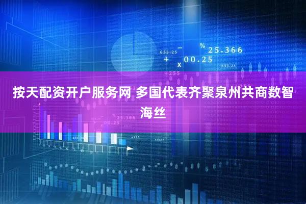 按天配资开户服务网 多国代表齐聚泉州共商数智海丝