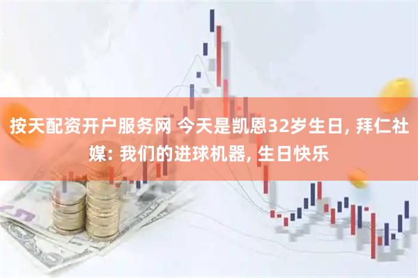 按天配资开户服务网 今天是凯恩32岁生日, 拜仁社媒: 我们的进球机器, 生日快乐