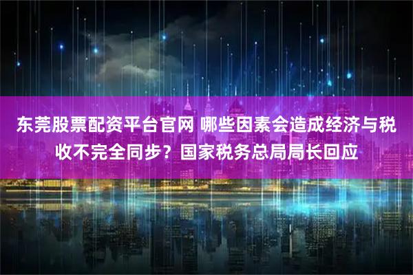东莞股票配资平台官网 哪些因素会造成经济与税收不完全同步？国家税务总局局长回应