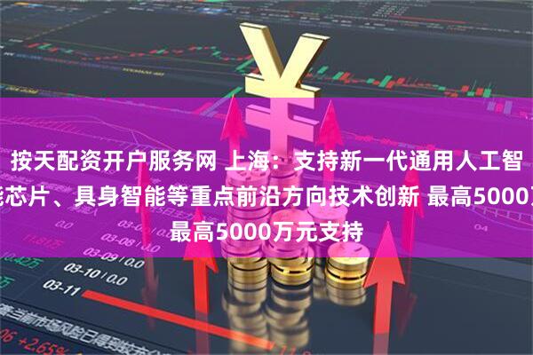 按天配资开户服务网 上海：支持新一代通用人工智能、智能芯片、具身智能等重点前沿方向技术创新 最高5000万元支持