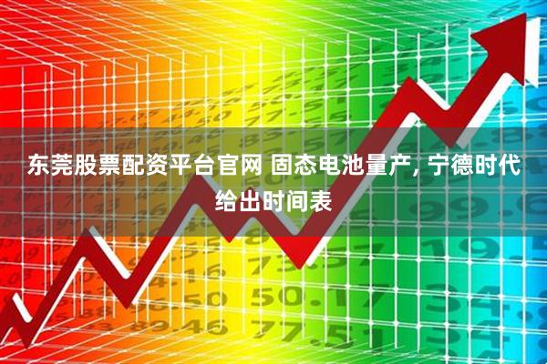 东莞股票配资平台官网 固态电池量产, 宁德时代给出时间表