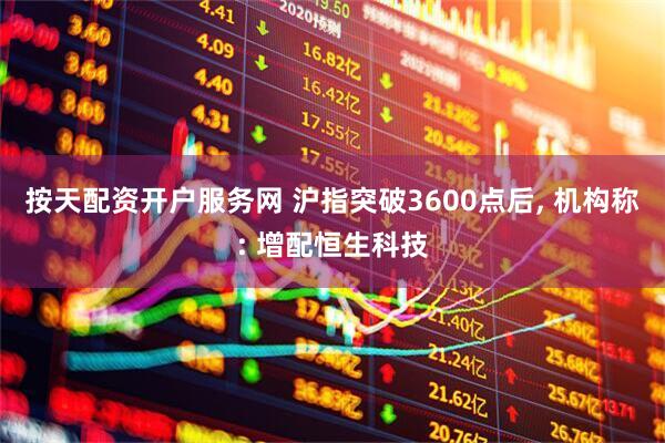 按天配资开户服务网 沪指突破3600点后, 机构称: 增配恒生科技