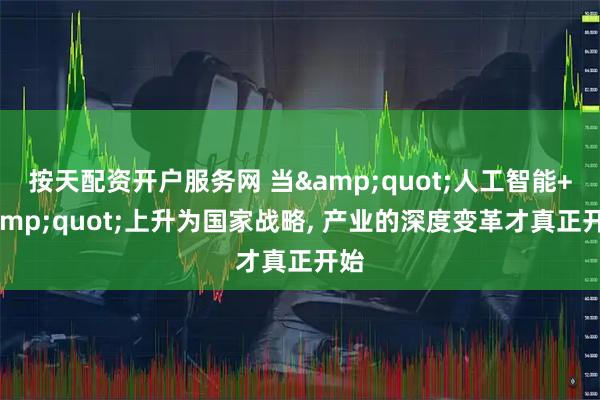 按天配资开户服务网 当&quot;人工智能+&quot;上升为国家战略, 产业的深度变革才真正开始