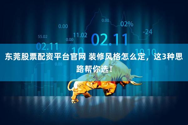 东莞股票配资平台官网 装修风格怎么定，这3种思路帮你选！