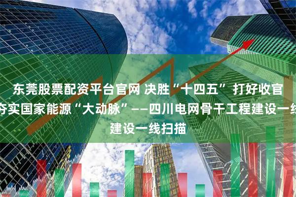 东莞股票配资平台官网 决胜“十四五” 打好收官战丨夯实国家能源“大动脉”——四川电网骨干工程建设一线扫描