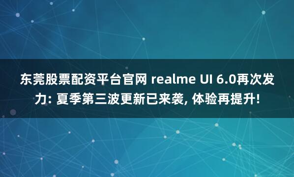 东莞股票配资平台官网 realme UI 6.0再次发力: 夏季第三波更新已来袭, 体验再提升!
