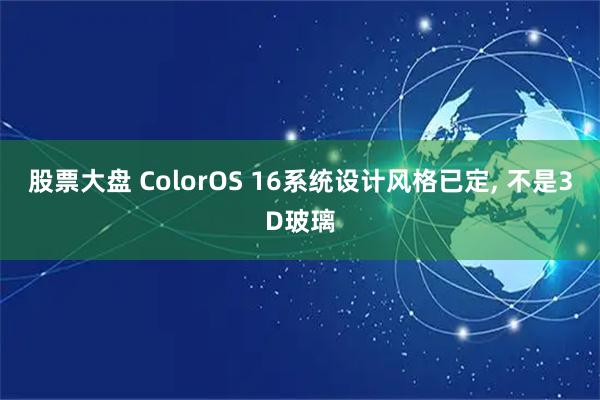 股票大盘 ColorOS 16系统设计风格已定, 不是3D玻璃
