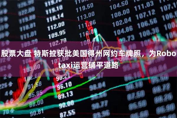 股票大盘 特斯拉获批美国得州网约车牌照，为Robotaxi运营铺平道路