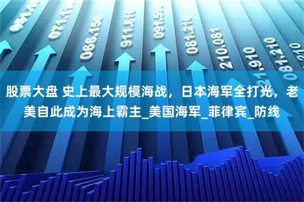 股票大盘 史上最大规模海战，日本海军全打光，老美自此成为海上霸主_美国海军_菲律宾_防线