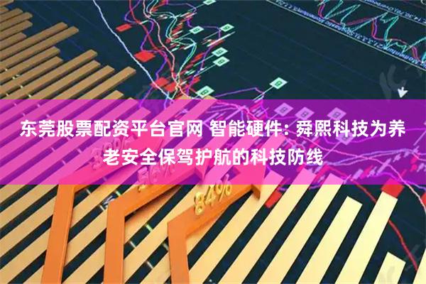 东莞股票配资平台官网 智能硬件: 舜熙科技为养老安全保驾护航的科技防线