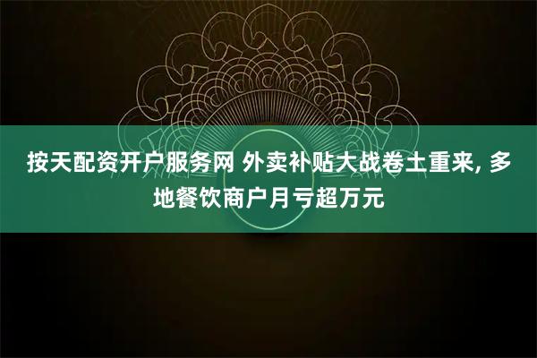 按天配资开户服务网 外卖补贴大战卷土重来, 多地餐饮商户月亏超万元