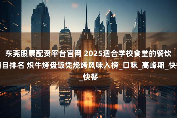 东莞股票配资平台官网 2025适合学校食堂的餐饮项目排名 炽牛烤盘饭凭烧烤风味入榜_口味_高峰期_快餐