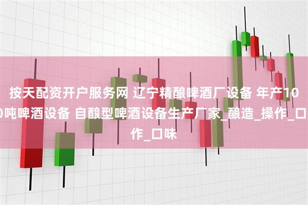 按天配资开户服务网 辽宁精酿啤酒厂设备 年产1000吨啤酒设备 自酿型啤酒设备生产厂家_酿造_操作_口味