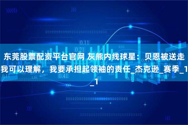 东莞股票配资平台官网 灰熊内线球星：贝恩被送走我可以理解，我要承担起领袖的责任_杰克逊_赛季_1