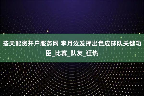 按天配资开户服务网 李月汝发挥出色成球队关键功臣_比赛_队友_狂热