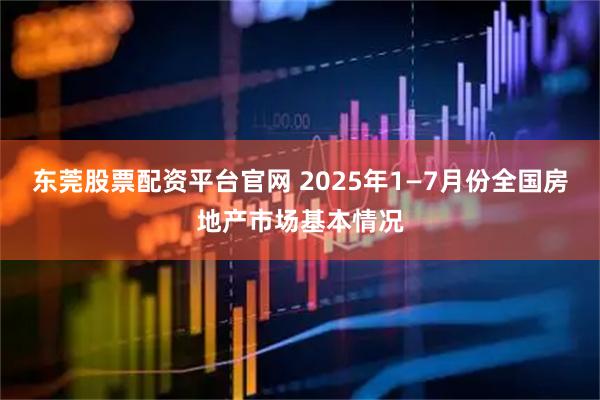 东莞股票配资平台官网 2025年1—7月份全国房地产市场基本情况