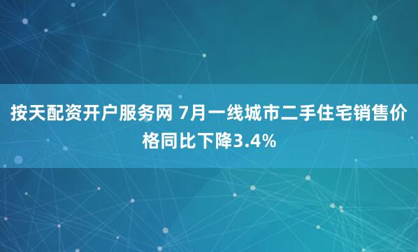 按天配资开户服务网 7月一线城市二手住宅销售价格同比下降3.4%